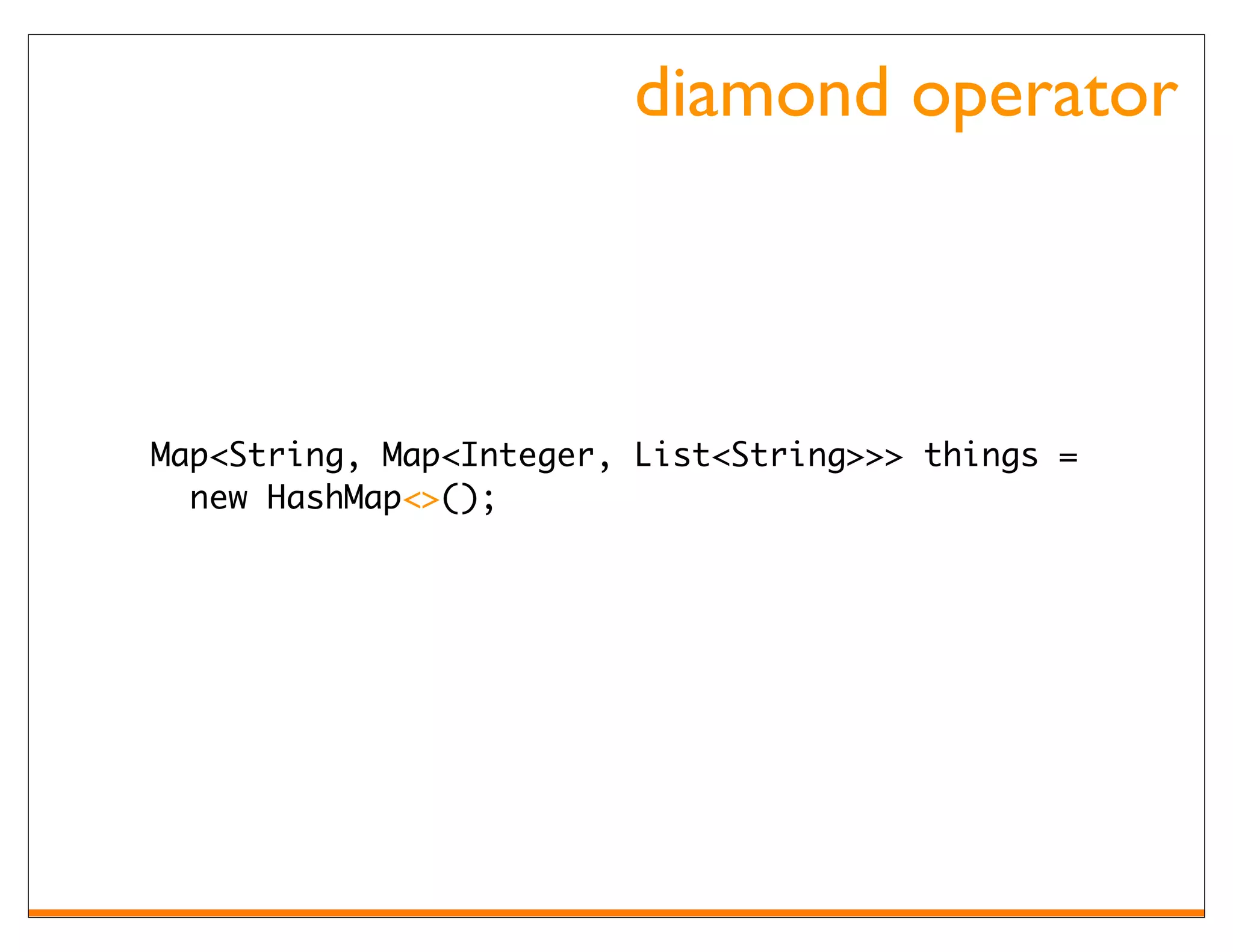 diamond operator



Map<String, Map<Integer, List<String>>> things =
  new HashMap<>();
 