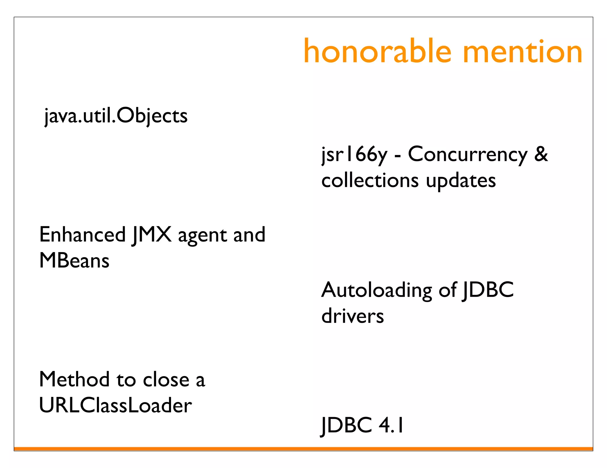 honorable mention
java.util.Objects
                          jsr166y - Concurrency &
                          collections updates

Enhanced JMX agent and
MBeans
                          Autoloading of JDBC
                          drivers

Method to close a
URLClassLoader
                          JDBC 4.1
 
