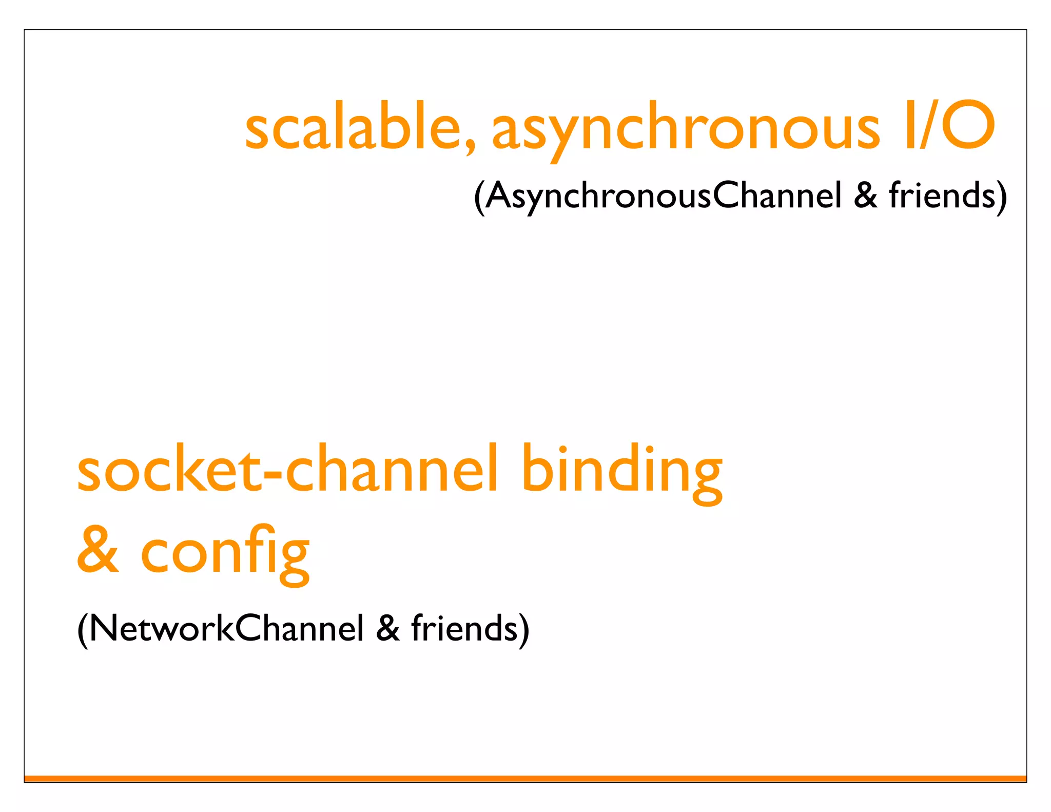 scalable, asynchronous I/O
                      (AsynchronousChannel & friends)




socket-channel binding
& conﬁg
(NetworkChannel & friends)
 