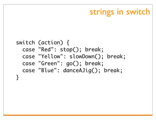 strings in switch


switch   (action) {
  case   "Red": stop(); break;
  case   "Yellow": slowDown(); break;
  case   "Green": go(); break;
  case   "Blue": danceAJig(); break;
}
 