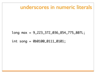 underscores in numeric literals



long max = 9_223_372_036_854_775_807L;

int song = 0b0100_0111_0101;
 