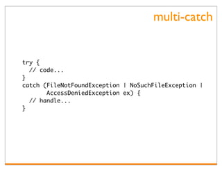 multi-catch


try {
  // code...
}
catch (FileNotFoundException | NoSuchFileException |
       AccessDeniedException ex) {
  // handle...
}
 