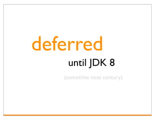 deferred
    until JDK 8
   (sometime next century)
 