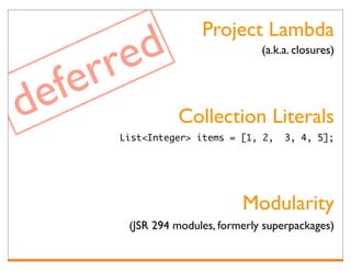 Project Lambda

       re d
      r
                                    (a.k.a. closures)




de fe       Collection Literals
         List<Integer> items = [1, 2,    3, 4, 5];




                                Modularity
          (JSR 294 modules, formerly superpackages)
 