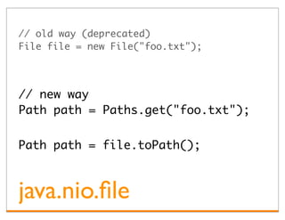 // old way (deprecated)
File file = new File("foo.txt");




// new way
Path path = Paths.get("foo.txt");


Path path = file.toPath();



java.nio.ﬁle
 