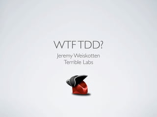 WTF TDD?
Jeremy Weiskotten
   Terrible Labs
 