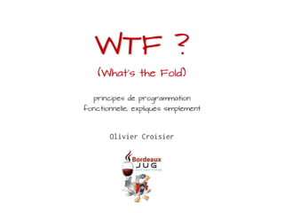 WTF ?
(What's the Fold)

principes de programmation

fonctionnelle, expliqués simplement

Olivier Croisier

 
