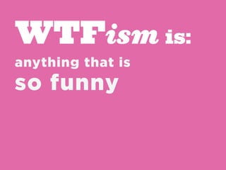 WTFism is:
anything that is
so funny
 