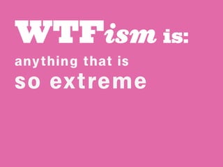 WTFism is:
any thing that is
so extreme
 