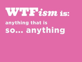 WTFism is:
anything that is
so... anything
 