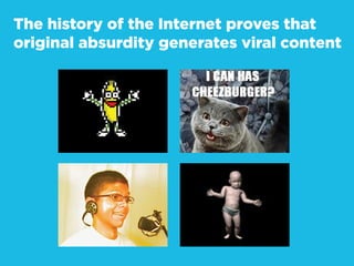 The history of the Internet proves that
original absurdity generates viral content
 