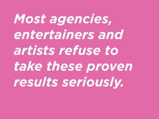 Most agencies,
entertainers and
artists refuse to
take these proven
results seriously.
 