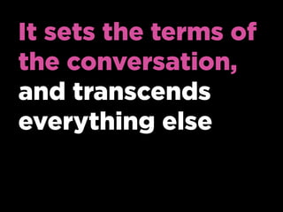 It sets the terms of
the conversation,
and transcends
everything else
 
