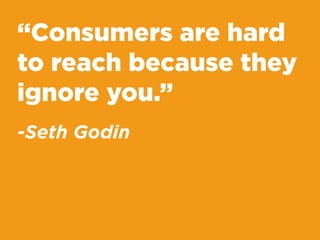 “Consumers are hard
to reach because they
ignore you.”
-Seth Godin
 