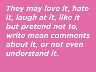They may love it, hate
it, laugh at it, like it
but pretend not to,
write mean comments
about it, or not even
understand i...