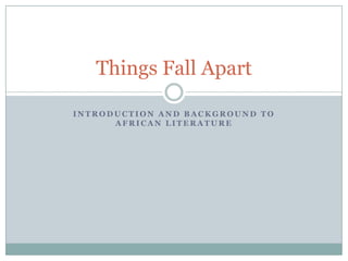 Things Fall Apart

INTRODUCTION AND BACKGROUND TO
      AFRICAN LITERATURE
 