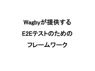Wagbyが提供する
E2Eテストのための
フレームワーク
 