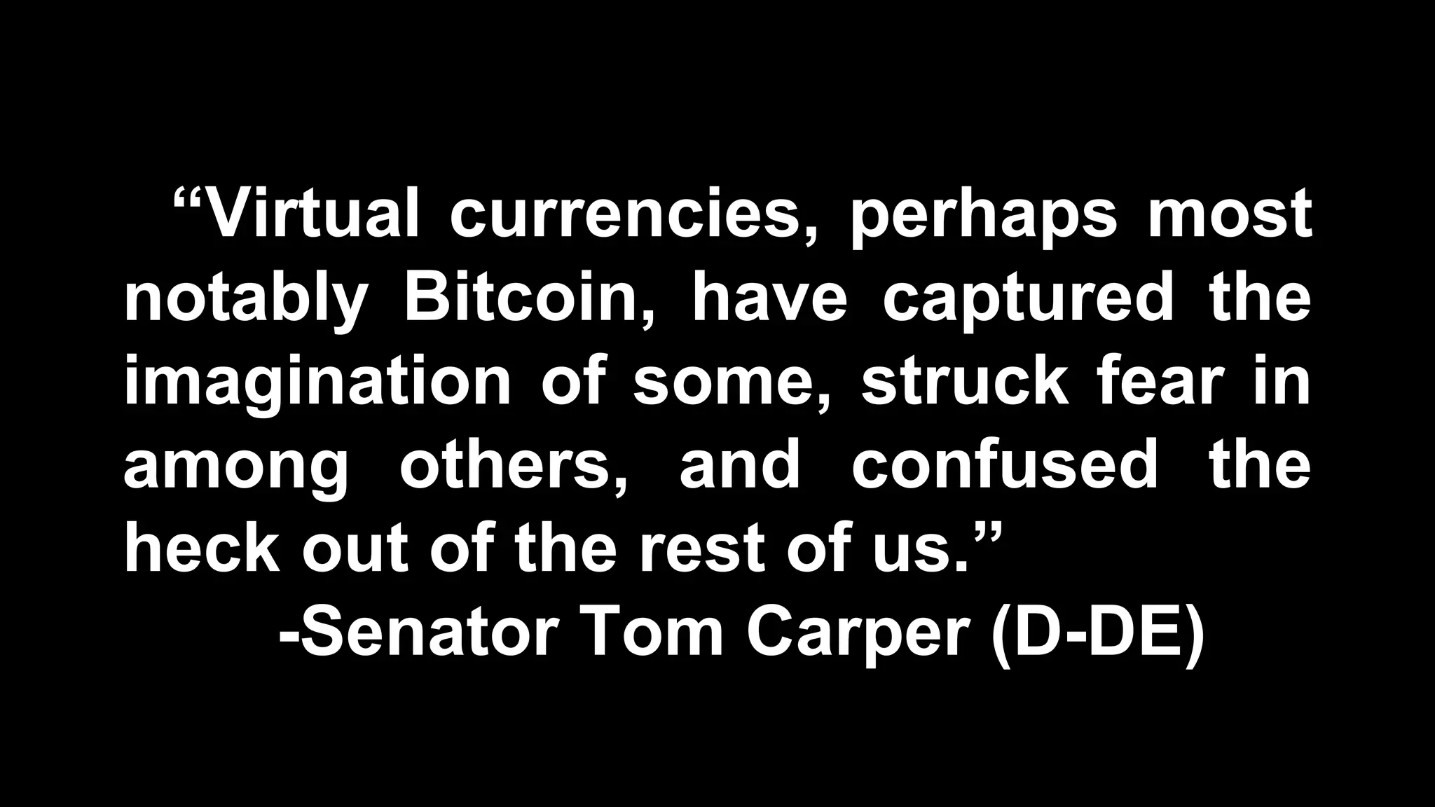 “Virtual currencies, perhaps most
notably Bitcoin, have captured the
imagination of some, struck fear in
among others, and confused the
heck out of the rest of us.”
-Senator Tom Carper (D-DE)
 