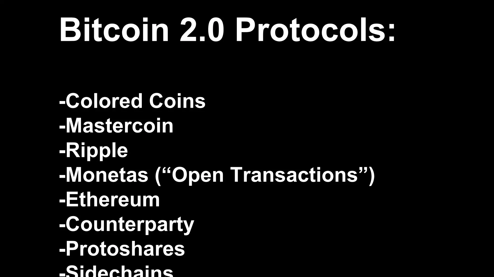 Bitcoin 2.0 Protocols:
-Colored Coins
-Mastercoin
-Ripple
-Monetas (“Open Transactions”)
-Ethereum
-Counterparty
-Protoshares
 