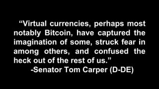 “Virtual currencies, perhaps most
notably Bitcoin, have captured the
imagination of some, struck fear in
among others, and confused the
heck out of the rest of us.”
-Senator Tom Carper (D-DE)
 