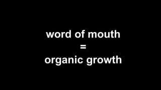 word of mouth
=
organic growth
 