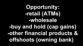 Opportunity:
-retail (ATMs)
-wholesale
-buy and hold (cap gains)
-other financial products &
offshoots (owning bank)
 