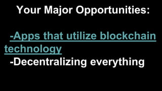 Your Major Opportunities:
-Apps that utilize blockchain
technology
-Decentralizing everything
 