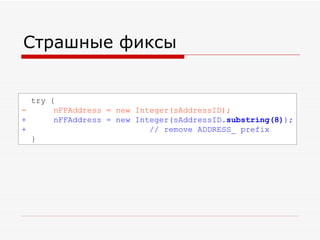 Страшные фиксы try   { -  nFFAddress = new Integer(sAddressID); +  nFFAddress = new Integer(sAddressID .substring(8) ); +  // remove ADDRESS_ prefix } 