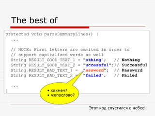 The best of protected void parseSummaryLines() { ... // NOTE: First letters are ommited in order to  // support capitalized words as well    String RESULT_GOOD_TEXT_1 = " othing "; //  Nothing    String RESULT_GOOD_TEXT_2 = " uccessful ";//  Successful    String RESULT_BAD_TEXT_1 =  " assword “; //  Password    String RESULT_BAD_TEXT_2 =  " failed "; //  Failed    ... }  Этот код спустился с небес ! какмеч? жопослово? 