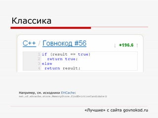 Классика «Лучшие» с сайта  govnokod.ru Например, см. исходники  EHCache : net.sf.ehcache.store.MemoryStore.findEvictionCandidate() 