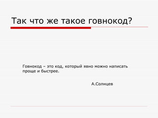 Так что же такое говнокод? Говнокод – это код, который явно можно написать проще и быстрее. А.Солнцев 