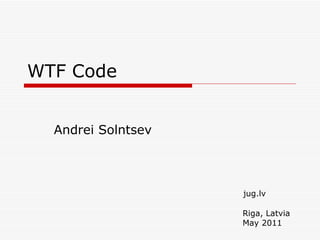 WTF Code Andrei Solntsev jug.lv Riga, Latvia May 2011 