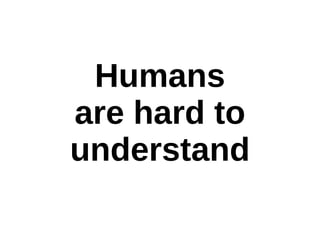 Humans
are hard to
understand
 
