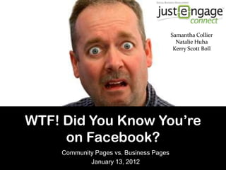 Samantha Collier
                                            Natalie Huha
                                           Kerry Scott Boll




WTF! Did You Know You’re
     on Facebook?
     Community Pages vs. Business Pages
             January 13, 2012
 