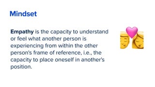 Empathy is the capacity to understand
or feel what another person is
experiencing from within the other
person's frame of reference, i.e., the
capacity to place oneself in another's
position.
💏
Mindset
 