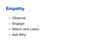 – Observe
– Engage
– Watch and Listen
– Ask Why
Empathy
 