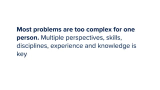 35
Most problems are too complex for one
person. Multiple perspectives, skills,
disciplines, experience and knowledge is
key
 
