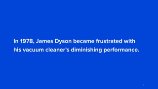 In 1978, James Dyson became frustrated with
his vacuum cleaner’s diminishing performance.
44
 