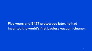 Five years and 5,127 prototypes later, he had
invented the world’s ﬁrst bagless vacuum cleaner.
45
 