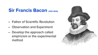 Sir Francis Bacon (1561-1626)
– Father of Scientiﬁc Revolution
– Observation and Experiment
– Develop the approach called
empiricism or the experimental
method
 
