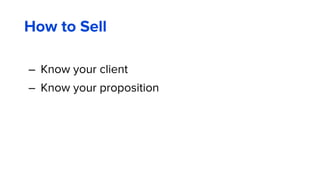 – Know your client
– Know your proposition
How to Sell
 