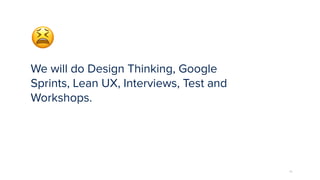 76
We will do Design Thinking, Google
Sprints, Lean UX, Interviews, Test and
Workshops.
😫
 