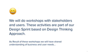 77
😀
We will do workshops with stakeholders
and users. These activities are part of our
Design Sprint based on Design Thinking
Approach.
As Result of these workshops we will have shared
understanding of business and user needs…
 