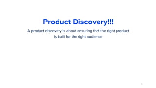 80
Product Discovery!!!
A product discovery is about ensuring that the right product
is built for the right audience
 