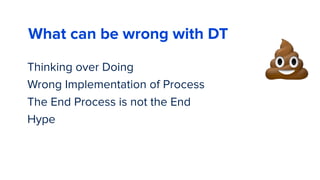 Thinking over Doing
Wrong Implementation of Process
The End Process is not the End
Hype
99
💩
What can be wrong with DT
 