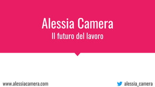 Alessia Camera
Il futuro del lavoro
www.alessiacamera.com alessia_camera
 