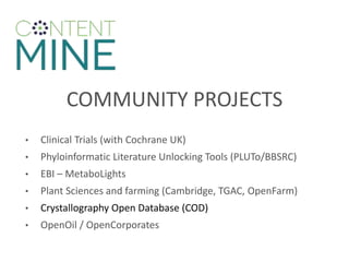 COMMUNITY PROJECTS
• Clinical Trials (with Cochrane UK)
• Phyloinformatic Literature Unlocking Tools (PLUTo/BBSRC)
• EBI – MetaboLights
• Plant Sciences and farming (Cambridge, TGAC, OpenFarm)
• Crystallography Open Database (COD)
• OpenOil / OpenCorporates
 