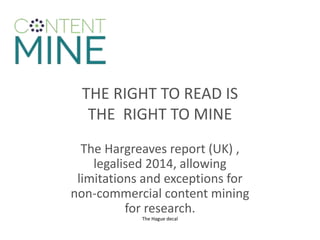 THE RIGHT TO READ IS
THE RIGHT TO MINE
The Hargreaves report (UK) ,
legalised 2014, allowing
limitations and exceptions for
non-commercial content mining
for research.
The Hague decal
 