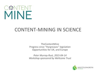 CONTENT-MINING IN SCIENCE
TheContentMine
Progress since “Hargreaves” legislation
Opportunities for UK, and Europe
Peter Murray-Rust, 2015-04-14
Workshop sponsored by Wellcome Trust
 