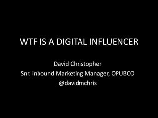 WTF IS A DIGITAL INFLUENCER
David Christopher
Snr. Inbound Marketing Manager, OPUBCO
@davidmchris

 